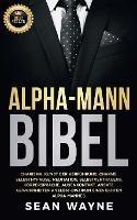 Alpha-Mann Bibel: Charisma, Kunst der Verfuhrung, Charme. Selbsthypnose, Meditation, Selbstvertrauens. Koerpersprache, Augenkontakt, Ansatz. Gewohnheiten & Selbst-Disziplin eines Echten Alpha-Mannes. NEUE VERSION - Sean Wayne - cover