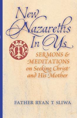 New Nazareths In Us: Sermons & Meditations on Seeking Christ & His Mother - Ryan T Sliwa - cover