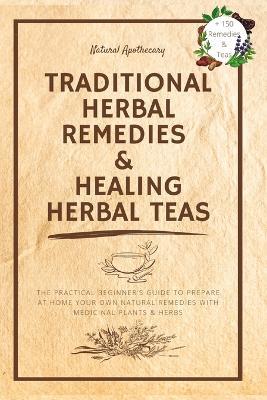 Traditional Herbal Remedies & Healing Herbal Teas: The Practical Beginner's Guide to Prepare at Home Your Own Natural Remedies with Medicinal Plants & Herbs - Natural Apothecary - cover