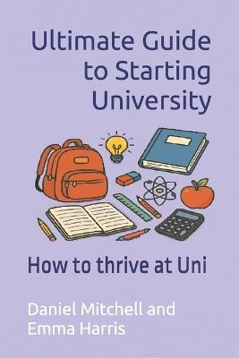 Ultimate Guide to Starting University: How to thrive at Uni - Emma Harris,Daniel Mitchell - cover