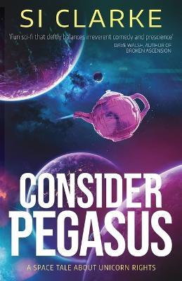Consider Pegasus: A space tale about unicorn rights - Si Clarke - cover