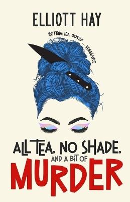 All Tea, No Shade, and a Bit of Murder: knitting, tea, gossip ... vengeance - Elliott Hay - cover
