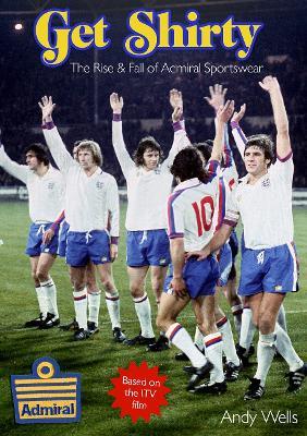 Get Shirty: The Rise & Fall of Admiral Sportswear - Andy Wells - cover