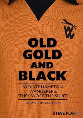 Old Gold and Black: Wolverhampton Wanderers: ‘They Wore The Shirt’ - Steve Plant - cover