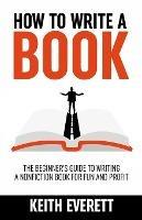 How To Write A Book: The Beginner's Guide To Writing A Nonfiction Book For Fun And Profit - Keith Everett - cover