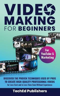 Video Making for Beginners: Discover the Proven Techniques Used by Pros to Create High-Quality Professional Videos for Less Cost and in Less Time Even Without Experience - Teched Publishers - cover