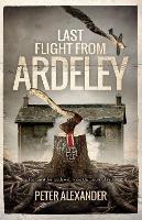 Last Flight from Ardeley: The quest for truth will wake the forces of evil - Peter Alexander - cover