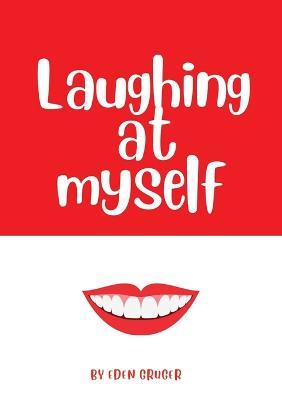Laughing at Myself: About all the times that life conspires to make you look like an idiot, and how to survive the embarrassment - Eden Gruger - cover