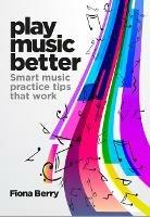 Play Music Better: Smart music practice tips that work - Fiona Berry - cover