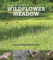 How to make a wildflower meadow: Tried-And-Tested Techniques for New Garden Landscapes - James Hewetson-Brown - cover