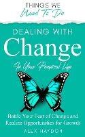 Dealing With Change In Your Personal Life: Battle Your Fear of Change and Realize Opportunities for Growth