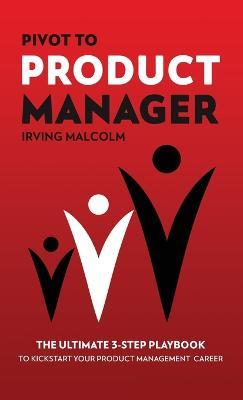 Pivot To Product Manager: The Ultimate 3-Step Playbook To Kickstart Your Product Management Career - Irving Malcolm - cover
