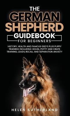Training Guide For New German Shepherd Owners: History, Health and Famous GSD's Plus Puppy Training including House, Potty and Crate Training, Leash, Recall and Separation Anxiety Paperback - Helen Sutherland - cover