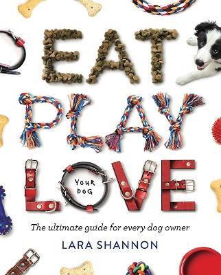 Eat, Play, Love (Your Dog): The Ultimate Guide for Every Dog Owner - Lara Shannon - cover