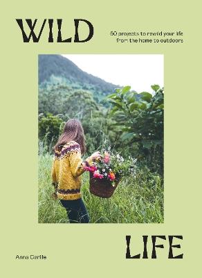 Wild Life: 50 Projects to Rewild Your Life From the Home to Outdoors - Anna Carlile - cover