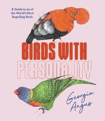Birds with Personality: A Guide to 50 of the World's Most Beguiling Birds - Georgia Angus - cover