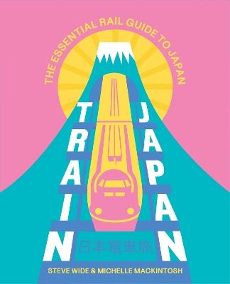 Train Japan: The Essential Rail Guide to Japan - Steve Wide,Michelle Mackintosh - cover