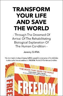 Transform Your Life and Save the World: Through the Dreamed of Arrival of the Rehabilitating Biological Explanation of the Human Condition - Jeremy Griffith - cover