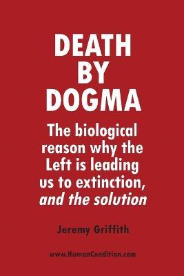 Death by Dogma: The biological reason why the Left is leading us to extinction, and the solution - Jeremy Griffith - cover