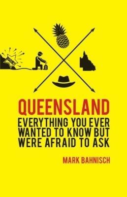 Everything You Ever Wanted to Know About Queensland but Were Afraid to Ask - Mark Bahnisch - cover
