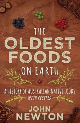 The Oldest Foods on Earth: A History of Australian Native Foods with Recipes - John Newton - cover