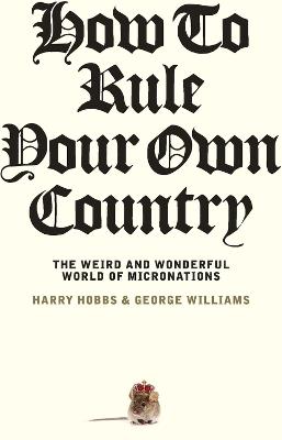 How to Rule Your Own Country: The weird and wonderful world of micronations - Harry Hobbs,George Williams - cover