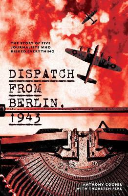 Dispatch from Berlin, 1943: The story of five journalists who risked everything - Anthony Cooper - cover