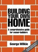 Building Your Own Home: A Comprehensive Guide for Owner-builders - George Wilkie - cover