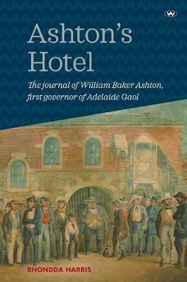 Ashton's Hotel: The Journal of William Baker Ashton, First Governor of the Adelaide Gaol - Rhondda Harris - cover