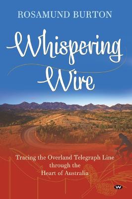 Whispering Wire: Tracing the Overland Telegraph Line Through the Heart of Australia - Rosamund Burton - cover
