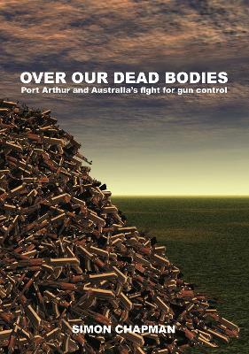 Over Our Dead Bodies: Port Arthur and Australia's Fight for Gun Control - Simon Chapman - cover