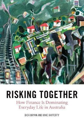 Risking Together: How Finance Is Dominating Everyday Life in Australia - Dick Bryan,Michael Rafferty - cover