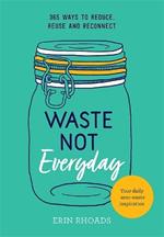 Waste Not Everyday: 365 ways to reduce, reuse and reconnect