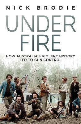 Under Fire: How Australia's violent history led to gun control - Nick Brodie - cover