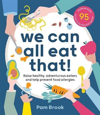 We Can All Eat That!: Raise healthy, adventurous eaters and help prevent food allergies | 95 wholefood recipes for the family that eats together - Pam Brook - cover