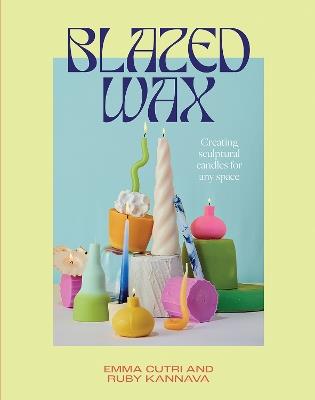 Blazed Wax: Creating Sculptural Candles For Any Space - Ruby Kannava,Emma Cutri - cover