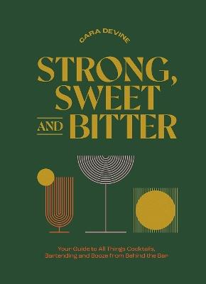 Strong, Sweet and Bitter: Your Guide to All Things Cocktails, Bartending and Booze from Behind the Bar - Cara Devine - cover