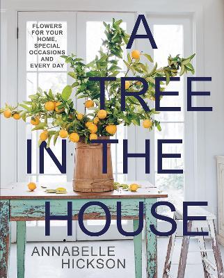 A Tree in the House: Flowers for Your Home, Special Occasions and Every Day - Annabelle Hickson - cover