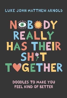 Nobody Really Has Their Sh*t Together: Doodles To Make You Feel Kind Of Better - Luke John Matthew Arnold - cover