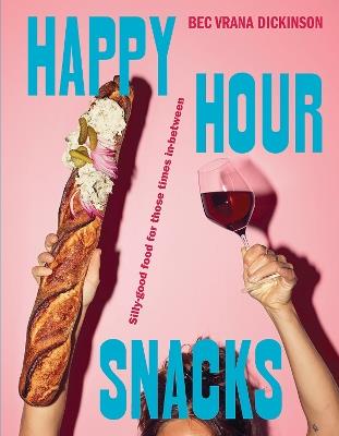 Happy Hour Snacks: Silly-good food for those times in-between - Bec Vrana Dickinson - cover