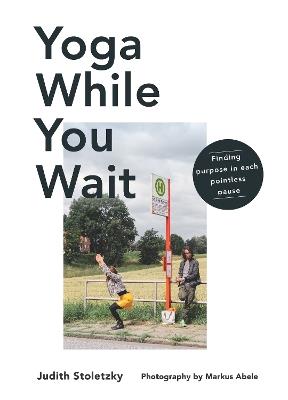Yoga While You Wait: Finding Purpose in Each Pointless Pause - Judith Stoletzky - cover
