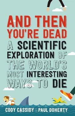 And Then You're Dead: A Scientific Exploration of the World's Most Interesting Ways to Die - Paul Doherty - cover
