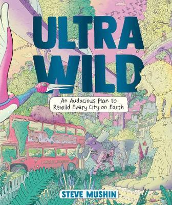 Ultrawild: An Audacious Plan for Rewilding Every City on Earth - Steve Mushin - cover