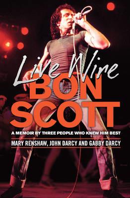 Live Wire: A memoir of Bon Scott by three people who knew him best - Mary Renshaw,John D'Arcy,Gabby D'Arcy - cover
