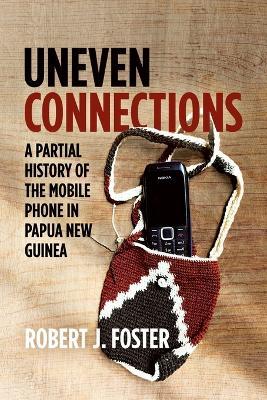 Uneven Connections: A Partial History of the Mobile Phone in Papua New Guinea - Robert J Foster - cover
