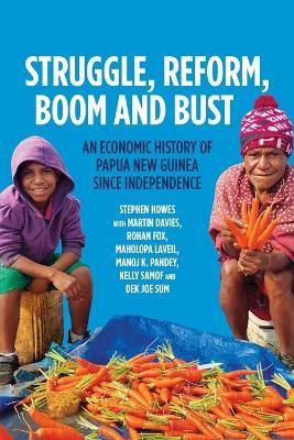 Struggle, Reform, Boom and Bust: An Economic History of Papua New Guinea since Independence - Stephen Howes,Martin Davies,Rohan Fox - cover