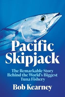 Pacific Skipjack: The Remarkable Story Behind the World's Biggest Tuna Fishery - Bob Kearney - cover