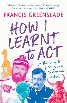 How I Learnt to Act: on the way to NOT going to drama school - Francis Greenslade - cover