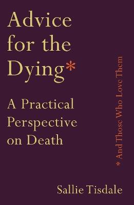 Advice for the Dying (and Those Who Love Them): A Practical Perspective on Death - Sallie Tisdale - cover