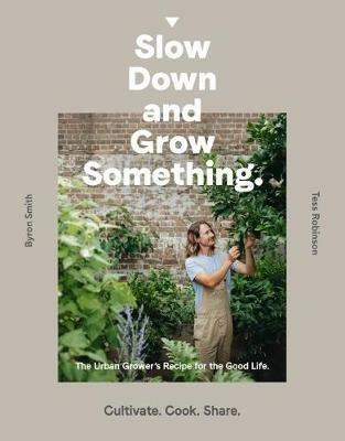 Slow Down and Grow Something: The Urban Grower's Recipe for the Good Life - Byron Smith - cover